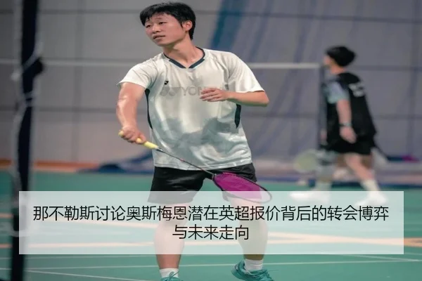 那不勒斯讨论奥斯梅恩潜在英超报价背后的转会博弈与未来走向