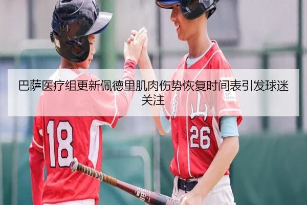 巴萨医疗组更新佩德里肌肉伤势恢复时间表引发球迷关注
