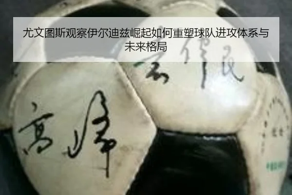 尤文图斯观察伊尔迪兹崛起如何重塑球队进攻体系与未来格局