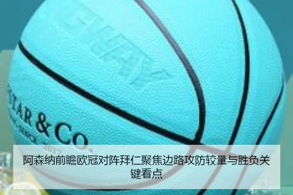 阿森纳前瞻欧冠对阵拜仁聚焦边路攻防较量与胜负关键看点
