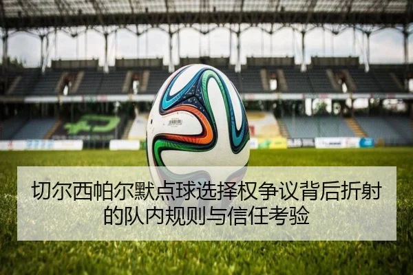 切尔西帕尔默点球选择权争议背后折射的队内规则与信任考验