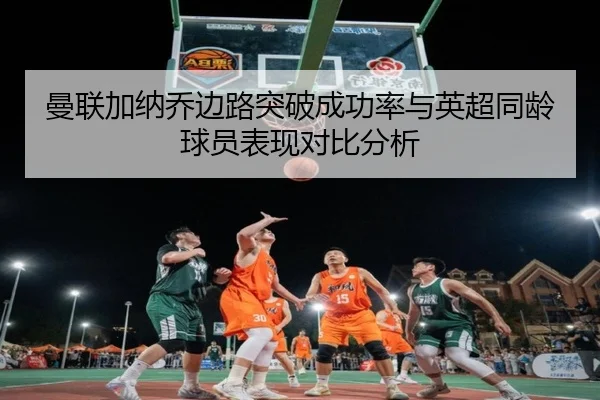 曼联加纳乔边路突破成功率与英超同龄球员表现对比分析