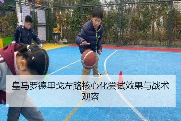 皇马罗德里戈左路核心化尝试效果与战术观察