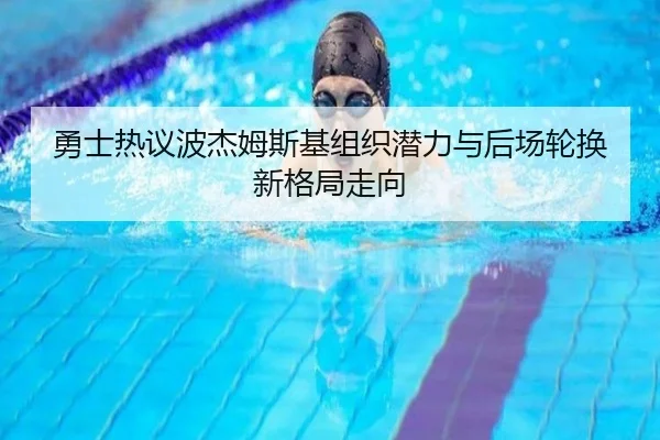 勇士热议波杰姆斯基组织潜力与后场轮换新格局走向