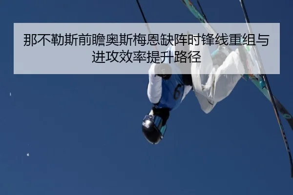 那不勒斯前瞻奥斯梅恩缺阵时锋线重组与进攻效率提升路径