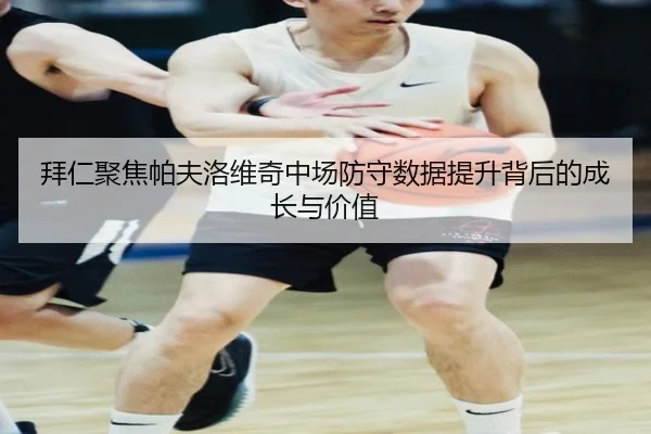 拜仁聚焦帕夫洛维奇中场防守数据提升背后的成长与价值